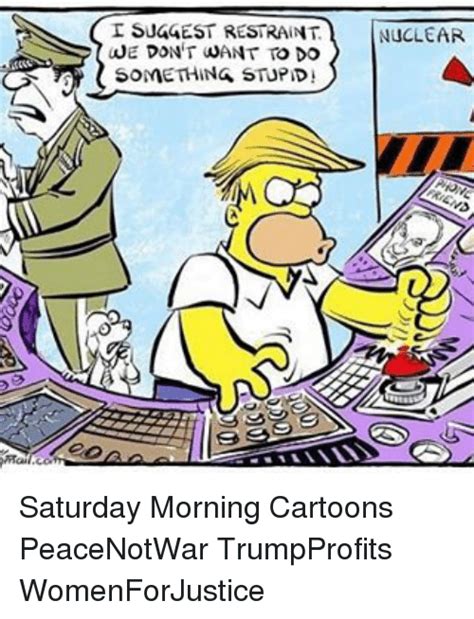 51 fantastic memes to explode your day. I SUGGEST RESTRAINT WE DON'T WANT TO DO SOMETHING STUPID NUCLEAR Saturday Morning Cartoons ...