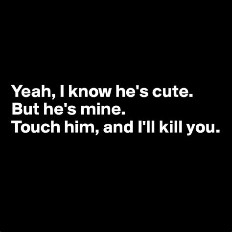 yeah i know he s cute but he s mine touch him and i ll kill you post by dwell on boldomatic