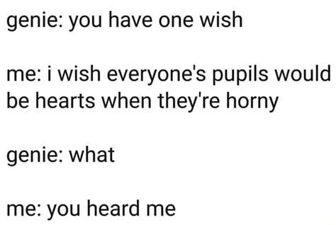 Genie You Have One Wish Me I Wish Everyones Pupils Would Be Hearts When Theyre Horny Genie