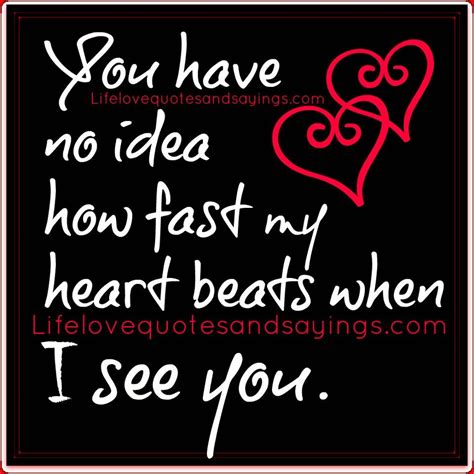 He talks about when you should. You have no idea how fast my heart beats when I see you ...