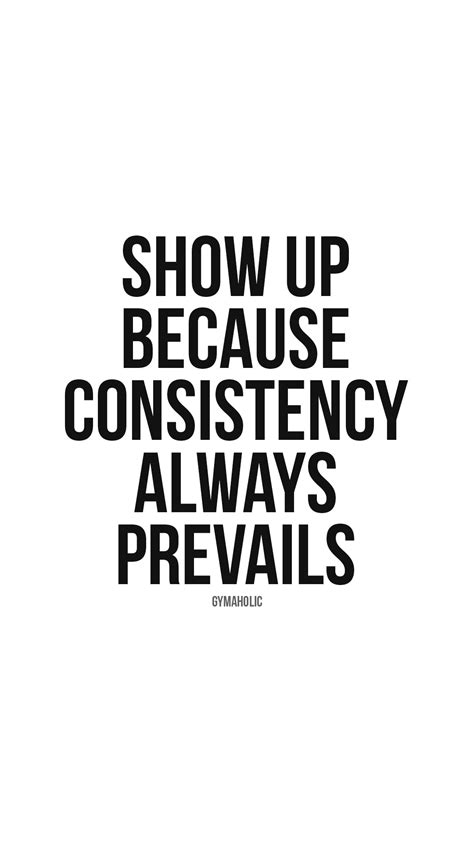 Show Up Because Consistency Always Prevails Gymaholic