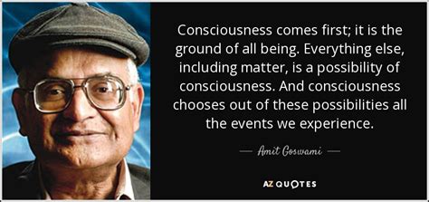 Amit Goswami Quote Consciousness Comes First It Is The Ground Of All