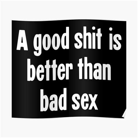 A Good Shit Is Better Than Bad Sex Poster For Sale By Gdlkngcrps