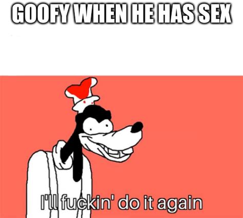 Goofy When He Has Sex Rgoofymemes