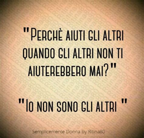 Perch Aiuti Gli Altri Quando Gli Altri Non Ti Aiuterebbero Mai Io Non Sono Gli Altri