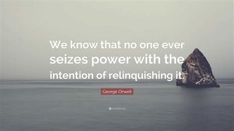 George Orwell Quote “we Know That No One Ever Seizes Power With The Intention Of Relinquishing It”
