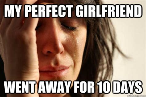 My Perfect Girlfriend Went Away For 10 Days First World Problems