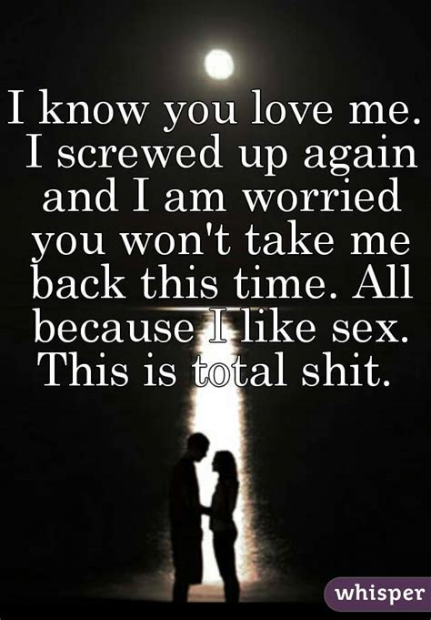 i know you love me i screwed up again and i am worried you won t take me back this time all