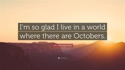 Lm Montgomery Quote Im So Glad I Live In A World Where There Are