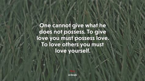 679519 One Cannot Give What He Does Not Possess To Give Love You Must