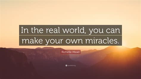 Richelle Mead Quote In The Real World You Can Make Your Own Miracles