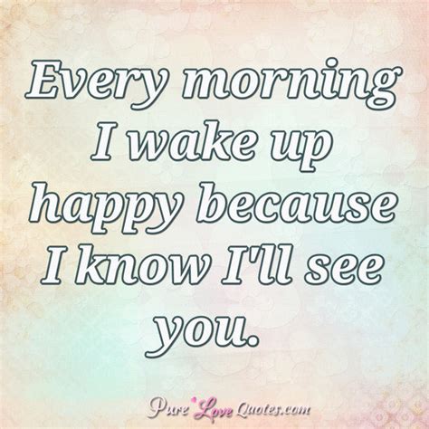 Every Morning I Wake Up Happy Because I Know Ill See You