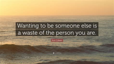 I was tired of pretending that i was someone else just to get along with people, just for kurt cobain. Kurt Cobain Quote: "Wanting to be someone else is a waste ...