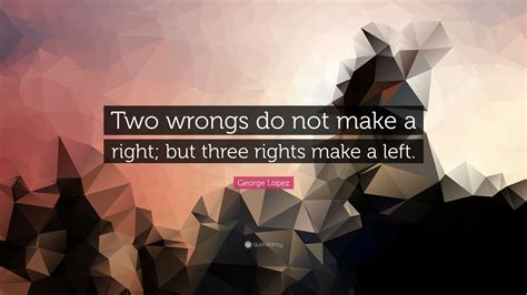 George Lopez Quote Two Wrongs Do Not Make A Right But Three Rights