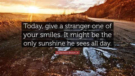Check spelling or type a new query. H. Jackson Brown Jr. Quote: "Today, give a stranger one of your smiles. It might be the only ...