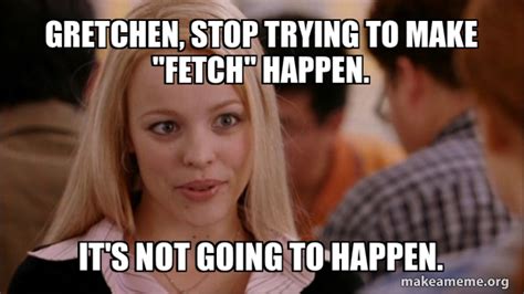 Gretchen Stop Trying To Make Fetch Happen Its Not Going To Happen