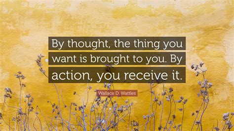 Wallace D Wattles Quote By Thought The Thing You Want Is Brought To You By Action You