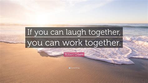 Robert Orben Quote “if You Can Laugh Together You Can Work Together
