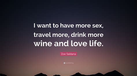 Zoe Saldana Quote “i Want To Have More Sex Travel More Drink More Wine And Love Life”