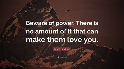 Leigh Bardugo Quote Beware Of Power There Is No Amount Of It That