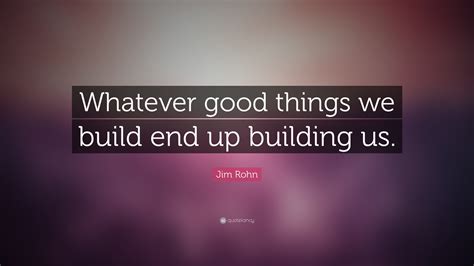 Jim Rohn Quote Whatever Good Things We Build End Up Building Us