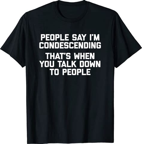 People Say Im Condescending T Shirt Funny Saying Sarcastic