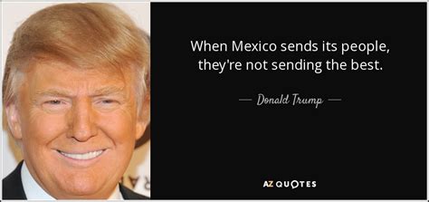 Experience taught me a few things. Donald Trump quote: When Mexico sends its people, they're ...