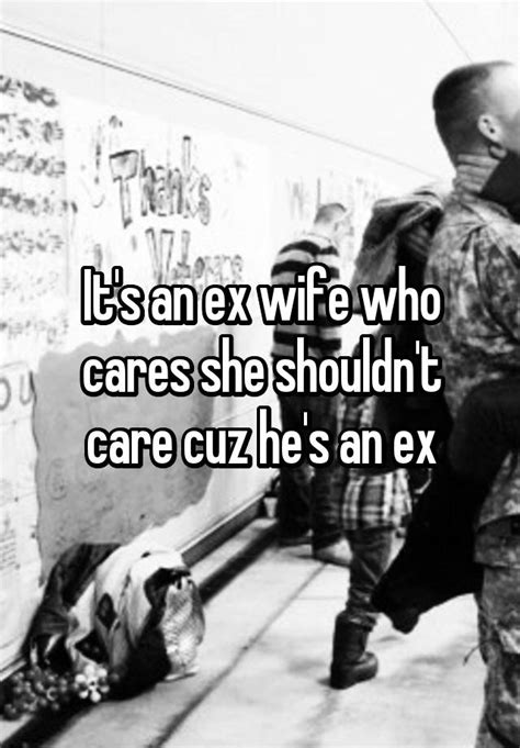 It S An Ex Wife Who Cares She Shouldn T Care Cuz He S An Ex