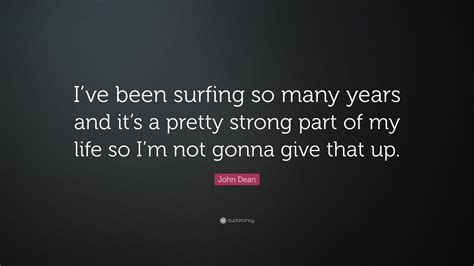 John Dean Quote Ive Been Surfing So Many Years And Its A Pretty