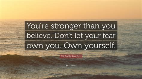Someone told me in my midst of my pain: Michelle Hodkin Quote: "You're stronger than you believe. Don't let your fear own you. Own ...