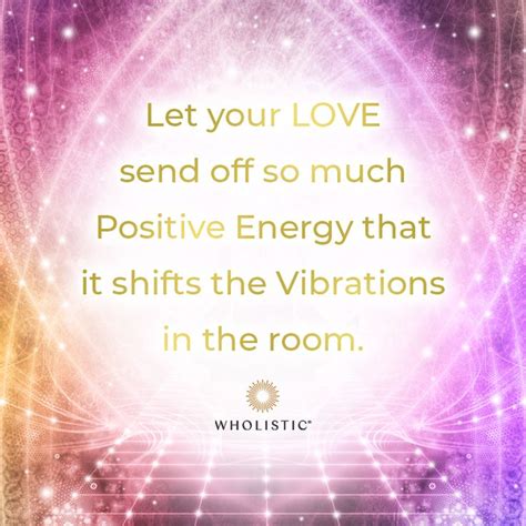 Let Your Love Send Off So Much Positive Energy That It Shifts The Vibrations In The Room