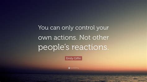 Emily Fin Quote “you Can Only Control Your Own Actions Not Other People’s Reactions ”