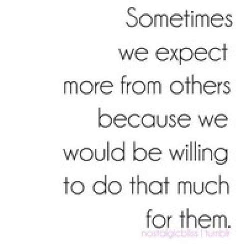Sometimes We Expect More From Others Because We Would Be Willing To Do That Much For… Quotes