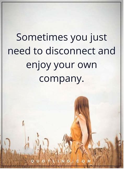 Sometimes You Just Need To Disconnect And Enjoy Your Own Company Sometimes Quotes Sometimes
