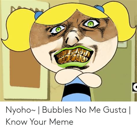 Nyoho~ Bubbles No Me Gusta Know Your Meme Meme On Meme