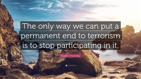 Sometime linguistic sage, sometime political activist. Noam Chomsky Quote: "The only way we can put a permanent end to terrorism is to stop ...