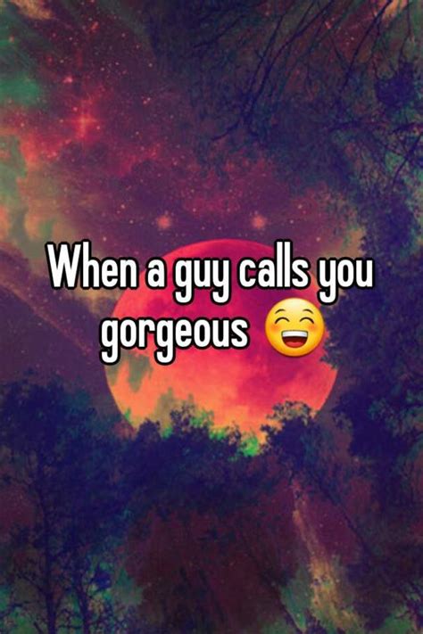 when a guy calls you gorgeous 😁