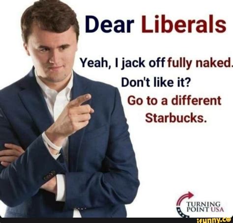 Dear Liberals Yeah I Jack Off Fully Naked Don T Like It Go To A Different Starbucks NING IFunny