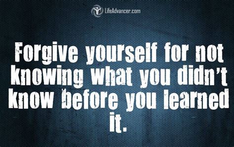 Forgive Yourself For Not Knowing What You Didnt Know Before You Learned