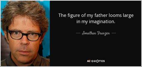 Jonathan Franzen Quote The Figure Of My Father Looms Large In My