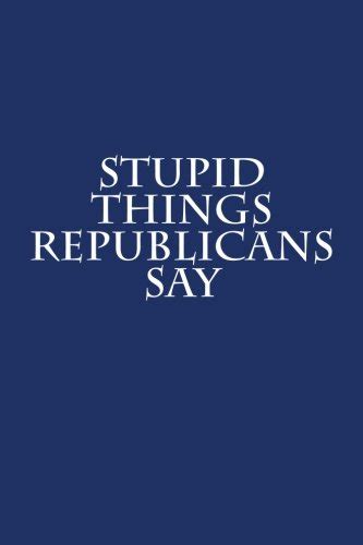 stupid things republicans say funny gag t for republicans blank lined journal with spaces