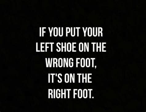 If You Put Your Left Shoe On The Wrong Foot Its On The Right Foot