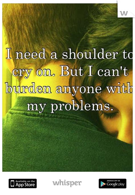 I Need A Shoulder To Cry On But I Cant Burden Anyone With My Problems