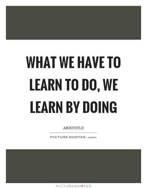 What We Have To Learn To Do We Learn By Doing Picture Quotes
