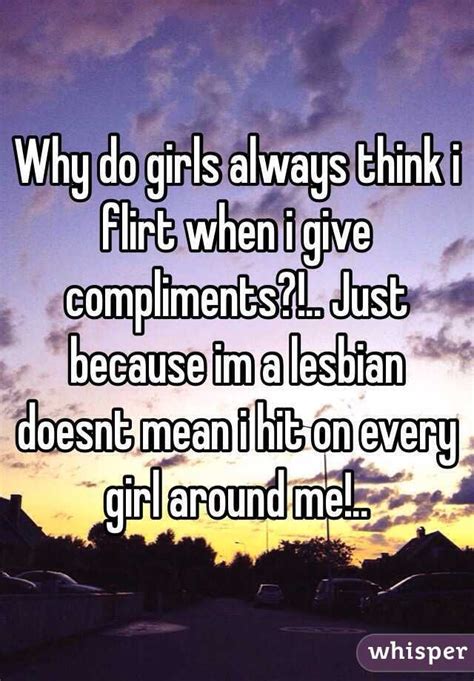 why do girls always think i flirt when i give compliments just because im a lesbian doesnt