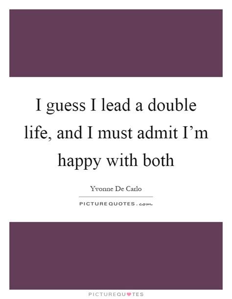 This quote is ironic because she talks about a double life about different behavior, like trying to have a reputation but being a completely different person. I guess I lead a double life, and I must admit I'm happy with... | Picture Quotes