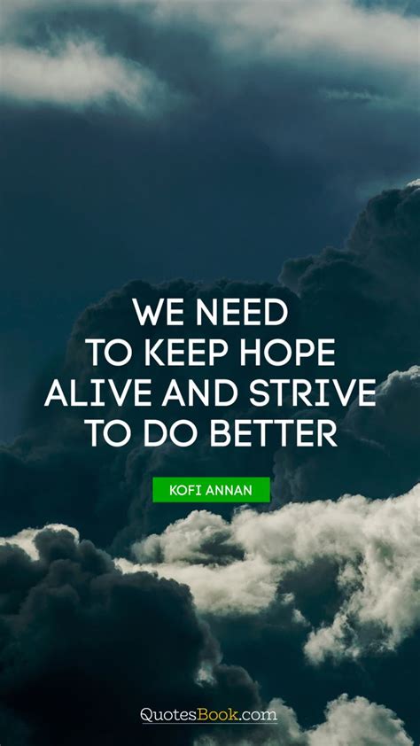 We need to keep hope alive and strive to do better. We need to keep hope alive and strive to do better. - Quote by Kofi Annan - QuotesBook