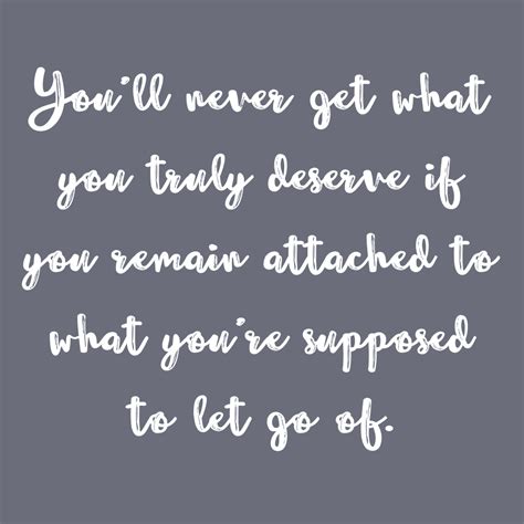 You Ll Never Get What You Truly Deserve If You Remain Attached To What You Re Supposed To Let Go