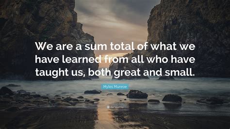 Myles Munroe Quote “we Are A Sum Total Of What We Have Learned From