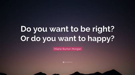 Hilarie Burton Morgan Quote Do You Want To Be Right Or Do You Want
